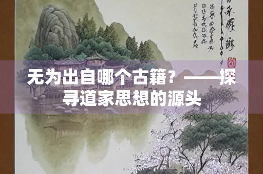 无为出自哪个古籍？——探寻道家思想的源头