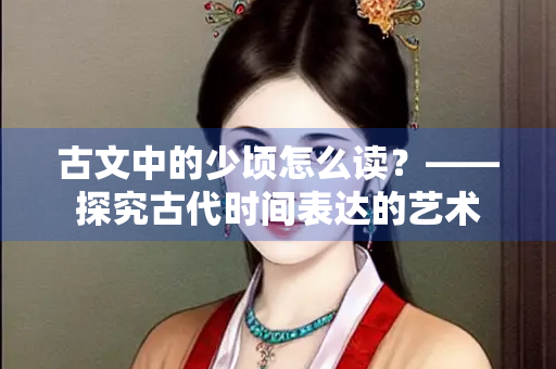 古文中的少顷怎么读？——探究古代时间表达的艺术