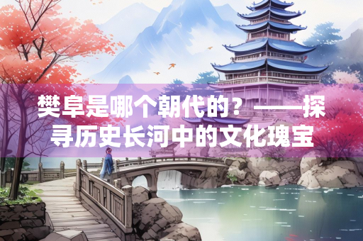 樊阜是哪个朝代的？——探寻历史长河中的文化瑰宝