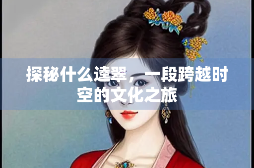 探秘什么逵翠,一段跨越时空的文化之旅 探秘什么逵翠,一段跨越时空的文化之旅