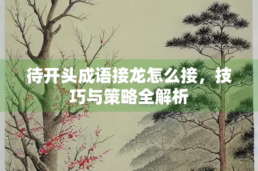 待开头成语接龙怎么接，技巧与策略全解析