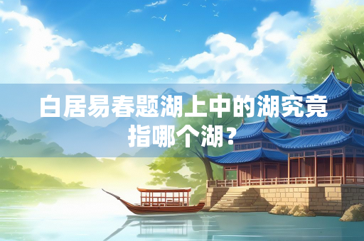 白居易春题湖上中的湖究竟指哪个湖？