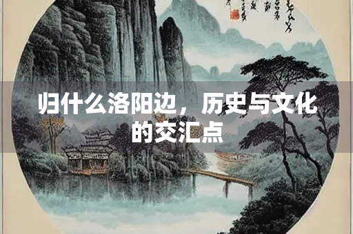 归什么洛阳边，历史与文化的交汇点