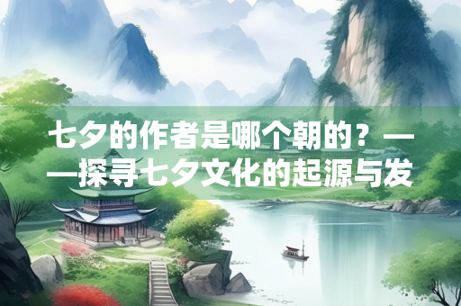七夕的作者是哪个朝的？——探寻七夕文化的起源与发展