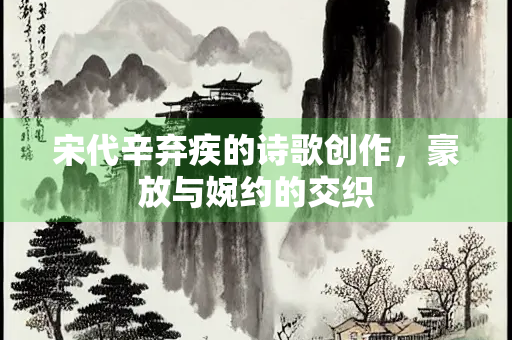 宋代辛弃疾的诗歌创作，豪放与婉约的交织