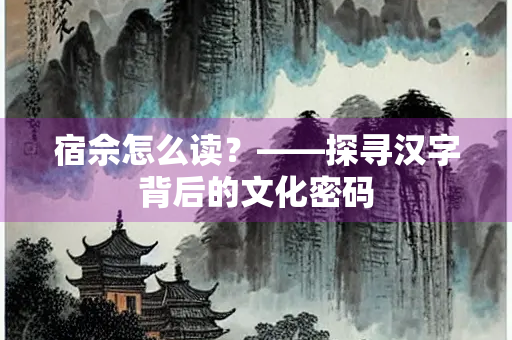 宿佘怎么读？——探寻汉字背后的文化密码