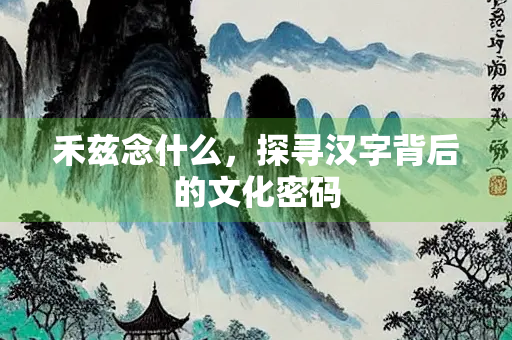 禾兹念什么，探寻汉字背后的文化密码