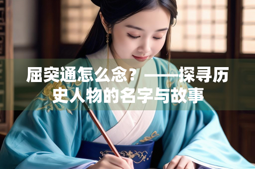 屈突通怎么念?——探寻历史人物的名字与故事 屈突通怎么念?——探寻历史人物的名字与故事