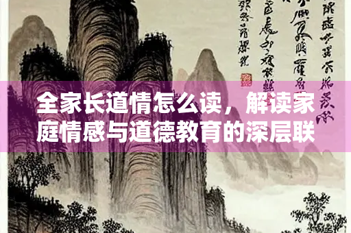 全家长道情怎么读，解读家庭情感与道德教育的深层联系