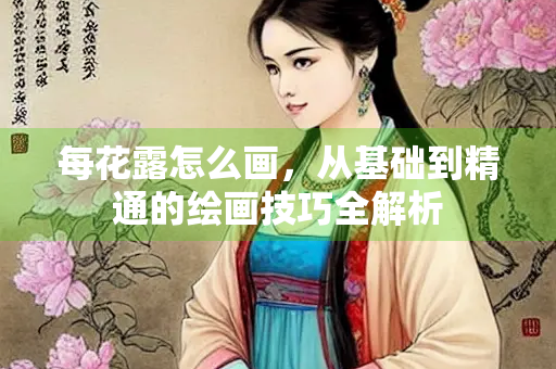 每花露怎么画，从基础到精通的绘画技巧全解析