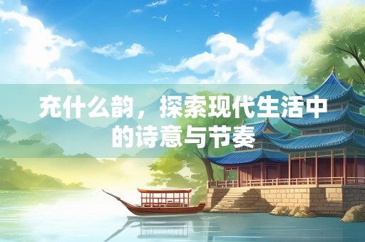 充什么韵，探索现代生活中的诗意与节奏