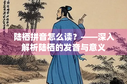 陆栖拼音怎么读？——深入解析陆栖的发音与意义
