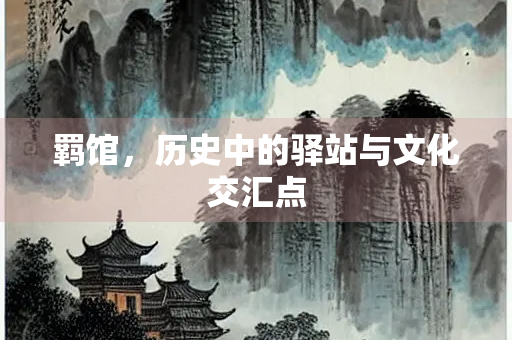 羁馆，历史中的驿站与文化交汇点