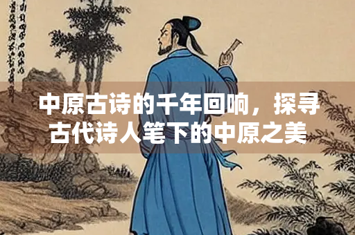 中原古诗的千年回响，探寻古代诗人笔下的中原之美