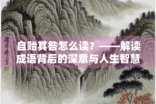 自贻其咎怎么读？——解读成语背后的深意与人生智慧