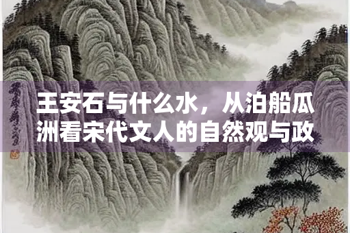 王安石与什么水，从泊船瓜洲看宋代文人的自然观与政治理想