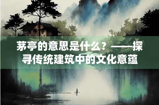 茅亭的意思是什么？——探寻传统建筑中的文化意蕴