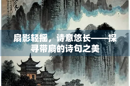 扇影轻摇，诗意悠长——探寻带扇的诗句之美