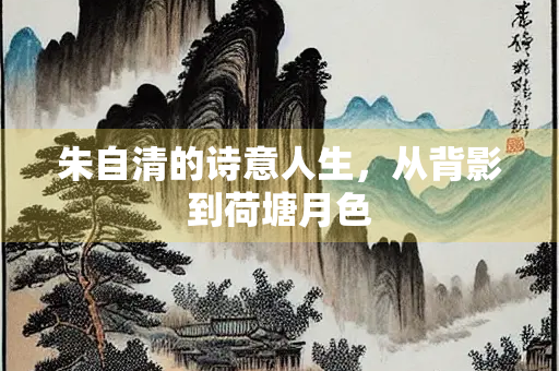 朱自清的诗意人生，从背影到荷塘月色