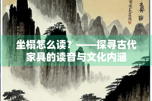 坐榻怎么读？——探寻古代家具的读音与文化内涵