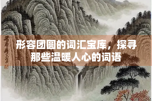 形容团圆的词汇宝库，探寻那些温暖人心的词语