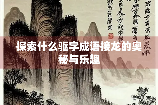 探索什么驱字成语接龙的奥秘与乐趣
