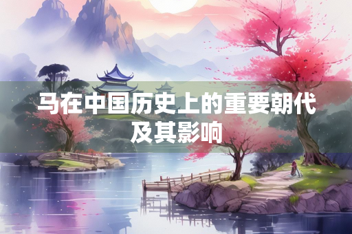 马在中国历史上的重要朝代及其影响
