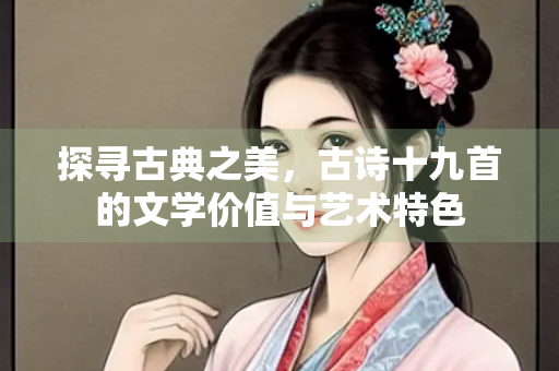 探寻古典之美，古诗十九首的文学价值与艺术特色