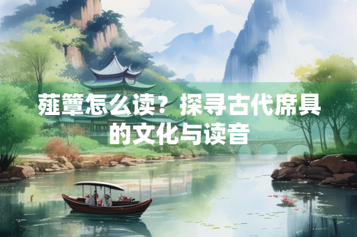薤簟怎么读？探寻古代席具的文化与读音