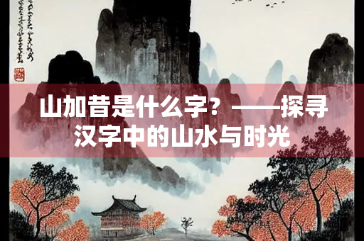山加昔是什么字？——探寻汉字中的山水与时光
