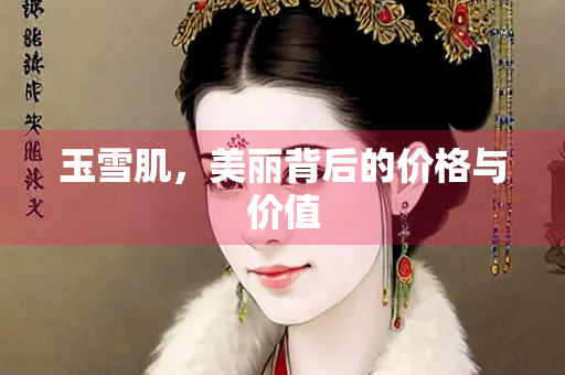 玉雪肌，美丽背后的价格与价值