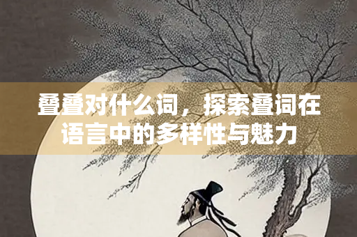 叠叠对什么词，探索叠词在语言中的多样性与魅力