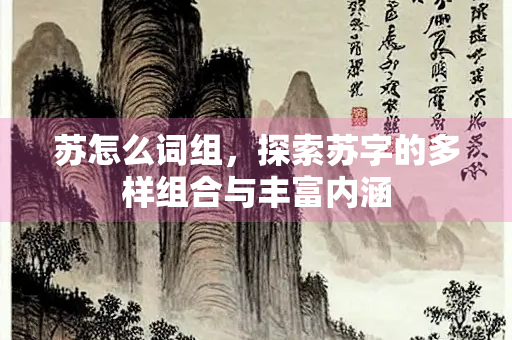 苏怎么词组，探索苏字的多样组合与丰富内涵