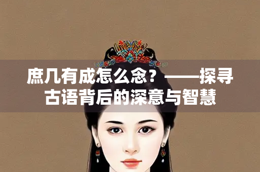 庶几有成怎么念？——探寻古语背后的深意与智慧
