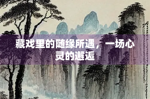 藏戏里的随缘所遇，一场心灵的邂逅
