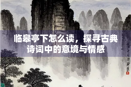 临皋亭下怎么读，探寻古典诗词中的意境与情感