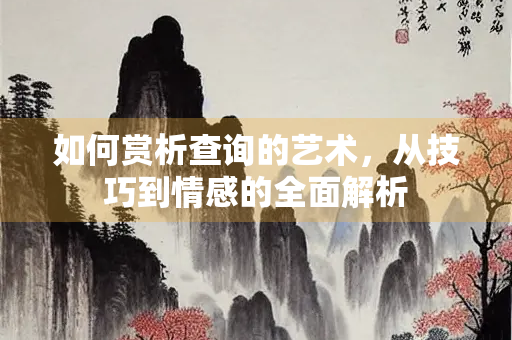 如何赏析查询的艺术，从技巧到情感的全面解析