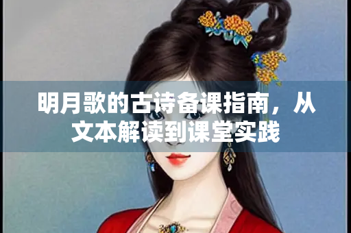明月歌的古诗备课指南，从文本解读到课堂实践