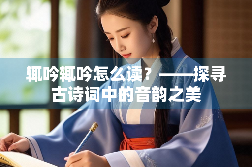 辄吟辄吟怎么读？——探寻古诗词中的音韵之美