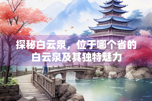 探秘白云泉，位于哪个省的白云泉及其独特魅力
