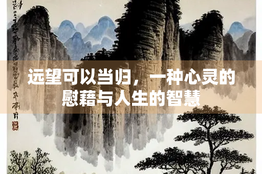 远望可以当归，一种心灵的慰藉与人生的智慧