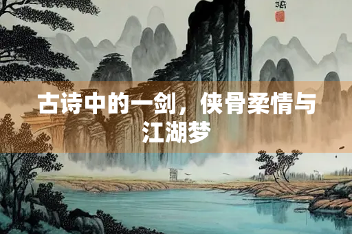 古诗中的一剑，侠骨柔情与江湖梦