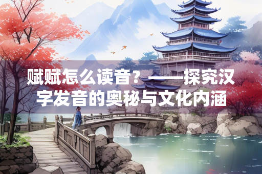 赋赋怎么读音？——探究汉字发音的奥秘与文化内涵