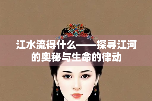 江水流得什么——探寻江河的奥秘与生命的律动