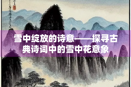 雪中绽放的诗意——探寻古典诗词中的雪中花意象