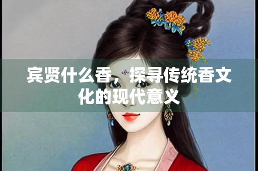 宾贤什么香，探寻传统香文化的现代意义