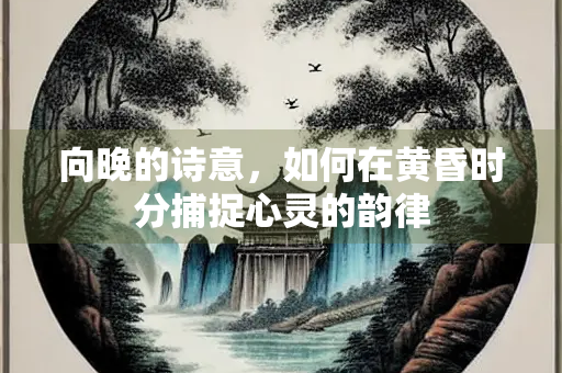 向晚的诗意，如何在黄昏时分捕捉心灵的韵律