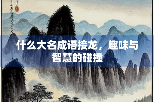 什么大名成语接龙，趣味与智慧的碰撞