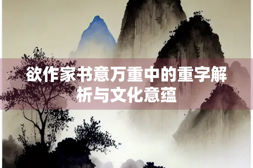 欲作家书意万重中的重字解析与文化意蕴 欲作家书意万重中的重字解析与文化意蕴