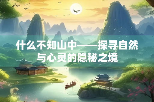 什么不知山中——探寻自然与心灵的隐秘之境